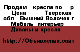 Продам 2 кресла по 300р. › Цена ­ 300 - Тверская обл., Вышний Волочек г. Мебель, интерьер » Диваны и кресла   